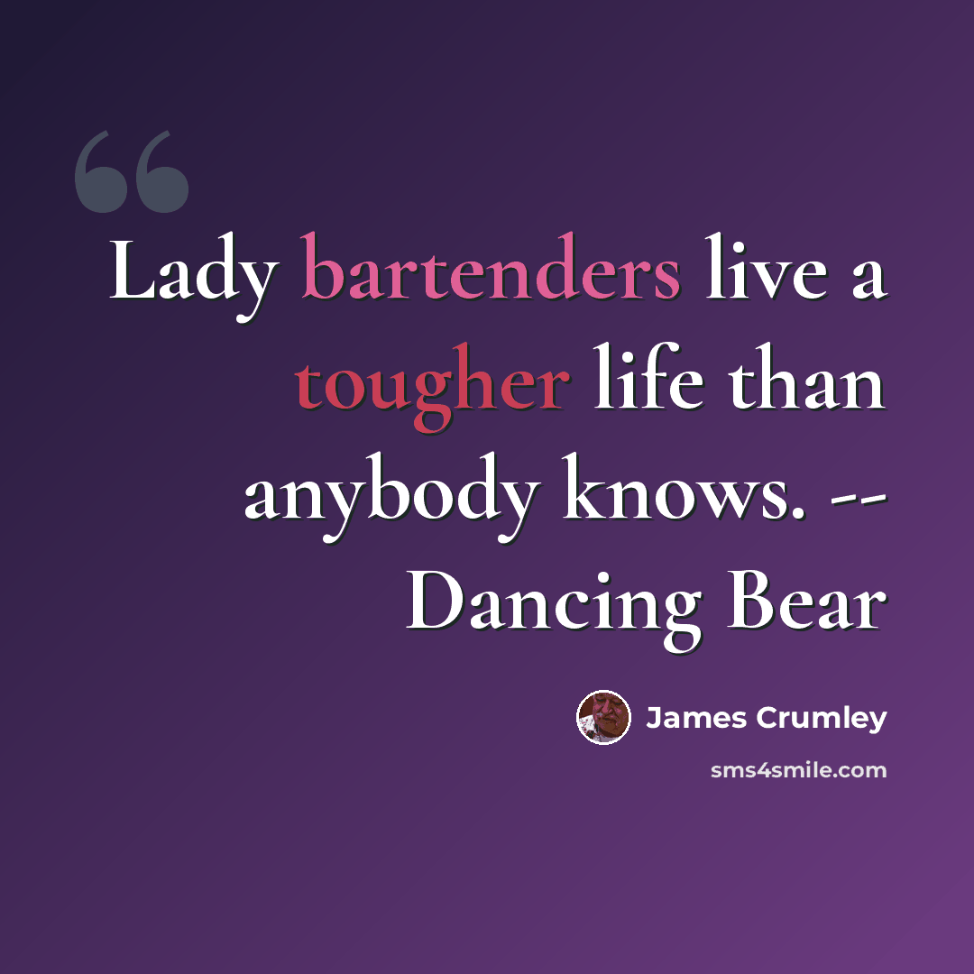 “Lady bartenders live a tougher life than anybody knows. -- Dancing Bear” quote by James Crumley