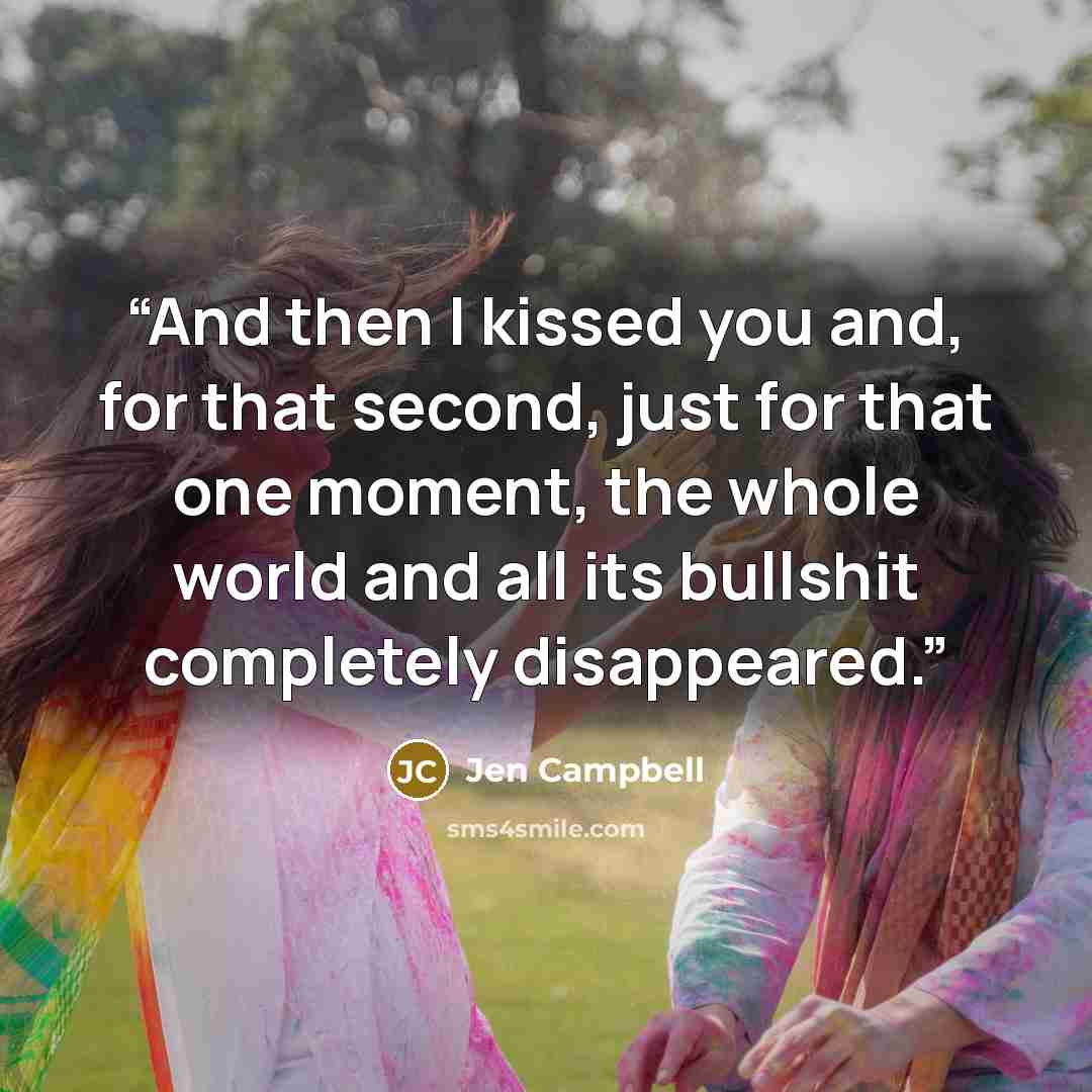 “And then I kissed you and, for that second, just for that one moment, the whole world and all its bullshit completely disappeared.” quote by Jen Campbell