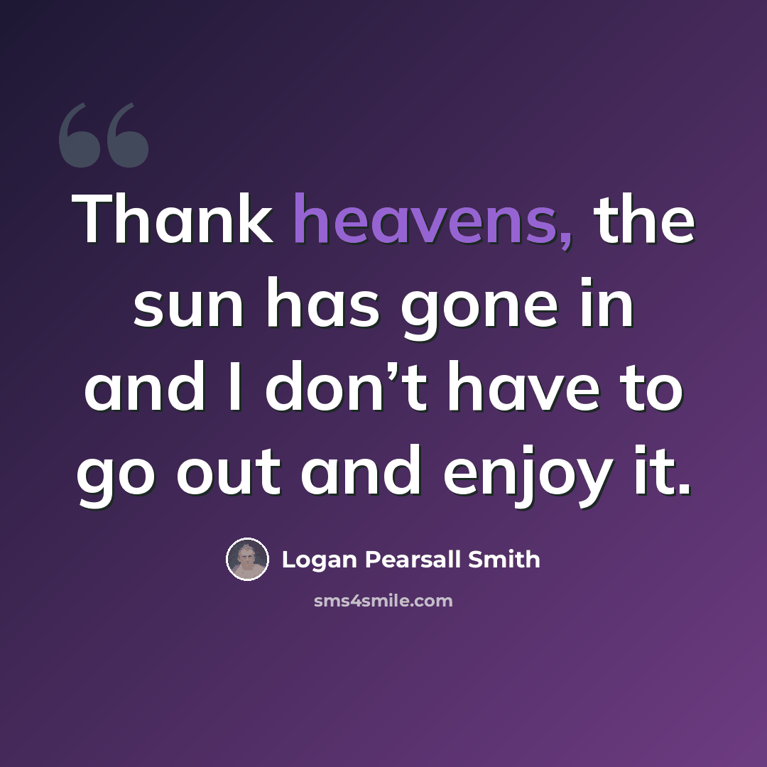 “Thank heavens, the sun has gone in and I don’t have to go out and enjoy it.” quote by Logan Pearsall Smith
