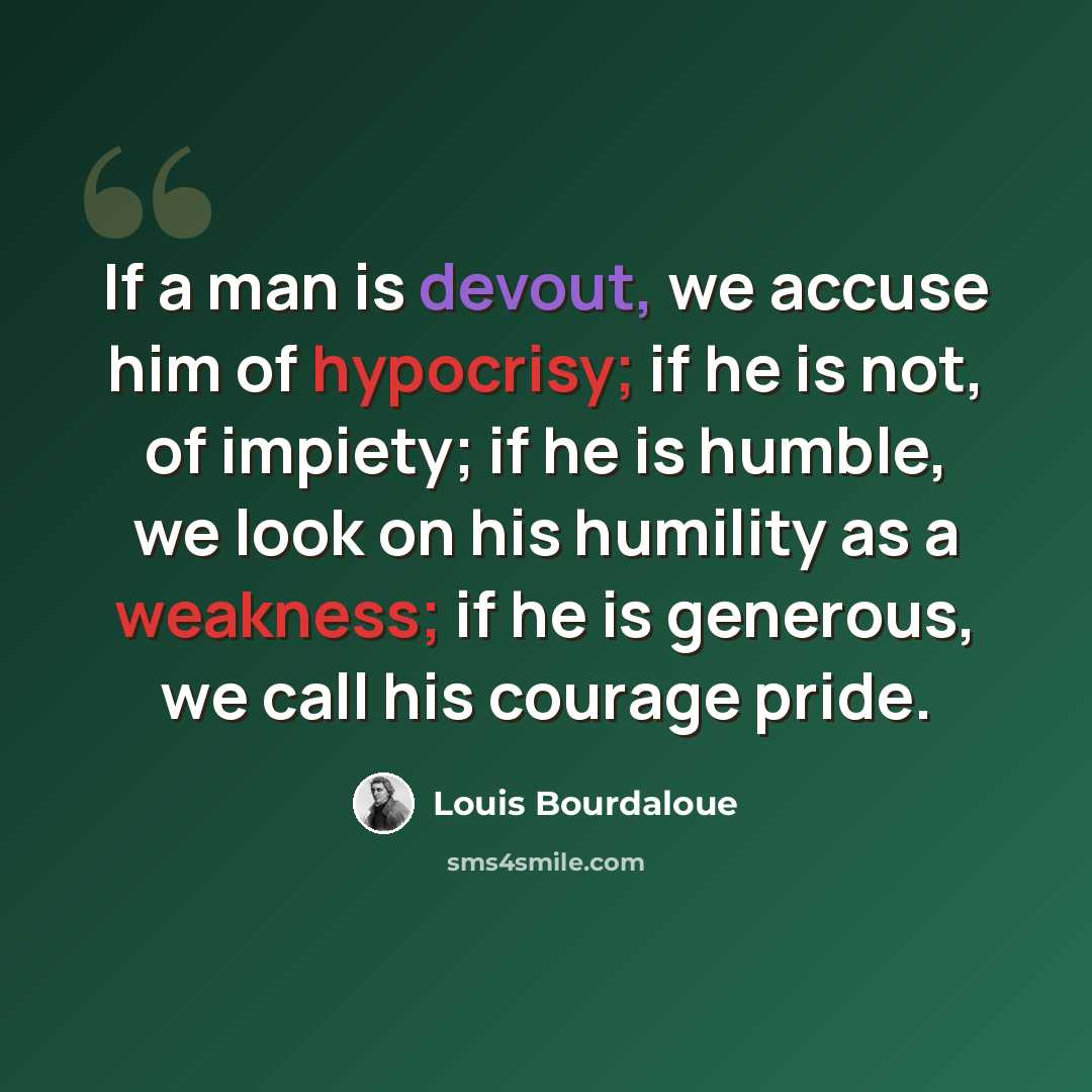 “If a man is devout, we accuse him of hypocrisy; if he is not, of impiety; if he is humble, we look on his humility as a weakness; if he is generous, we call his courage pride.” quote by Louis Bourdaloue