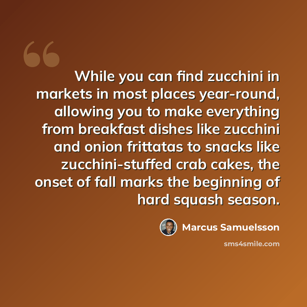 “While you can find zucchini in markets in most places year-round, allowing you to make everything from breakfast dishes like zucchini and onion frittatas to snacks like zucchini-stuffed crab cakes, the onset of fall marks the beginning of hard squash season.” quote by Marcus Samuelsson