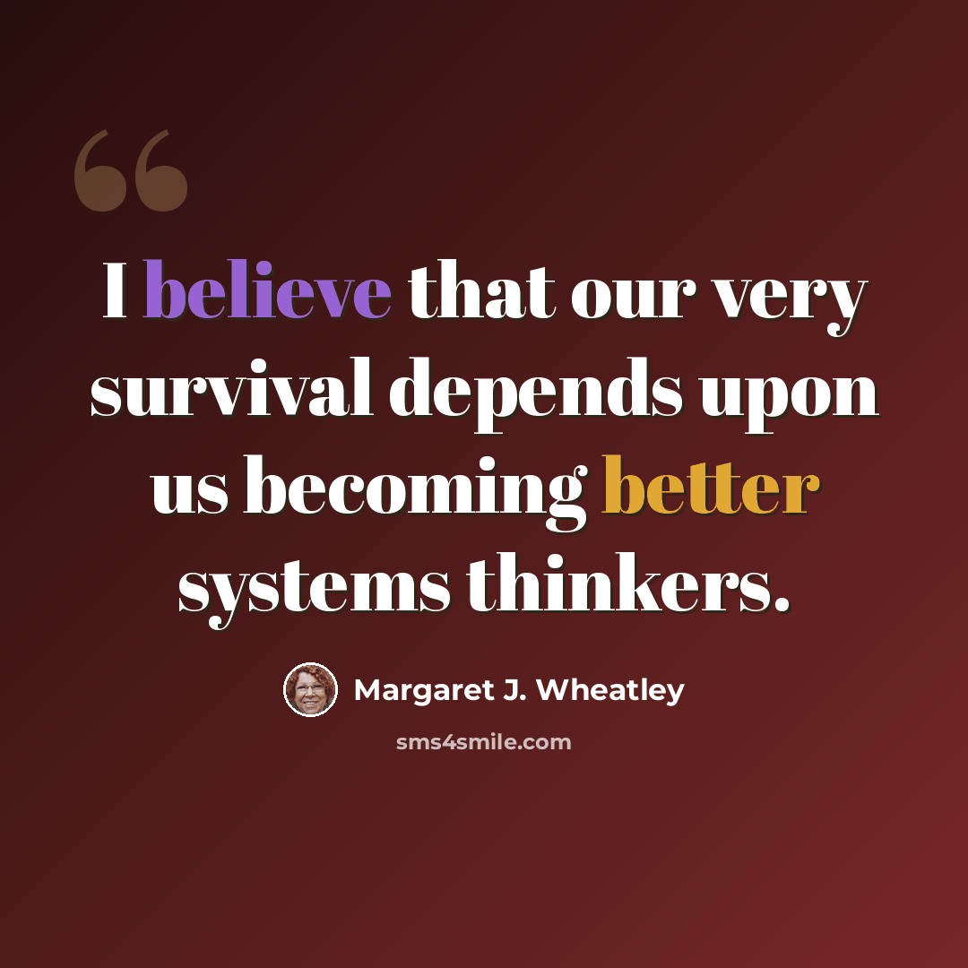 “I believe that our very survival depends upon us becoming better systems thinkers.” quote by Margaret J. Wheatley