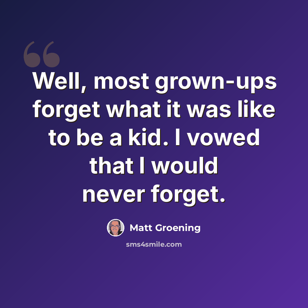 “Well, most grown-ups forget what it was like to be a kid. I vowed that I would never forget.” quote by Matt Groening