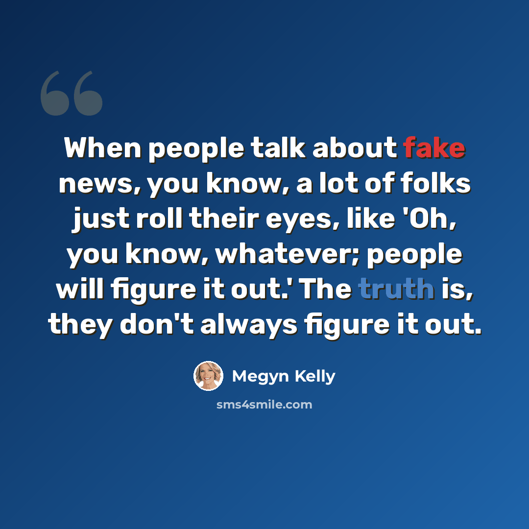 “When people talk about fake news, you know, a lot of folks just roll their eyes, like 'Oh, you know, whatever; people will figure it out.' The truth is, they don't always figure it out.” quote by Megyn Kelly