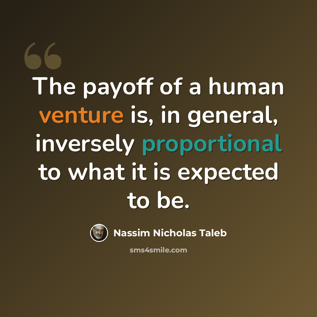“The payoff of a human venture is, in general, inversely proportional to what it is expected to be.” quote by Nassim Nicholas Taleb