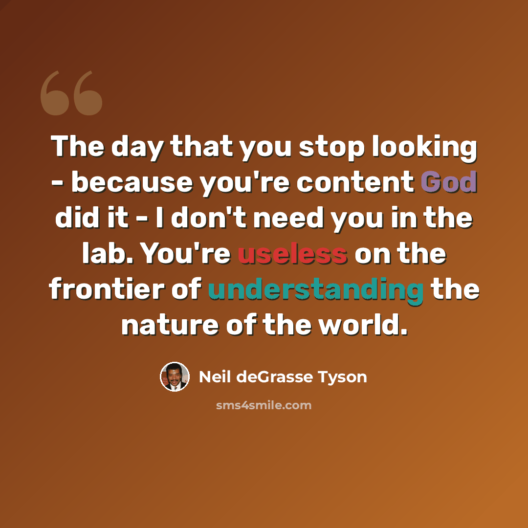“The day that you stop looking - because you're content God did it - I don't need you in the lab. You're useless on the frontier of understanding the nature of the world.” quote by Neil deGrasse Tyson