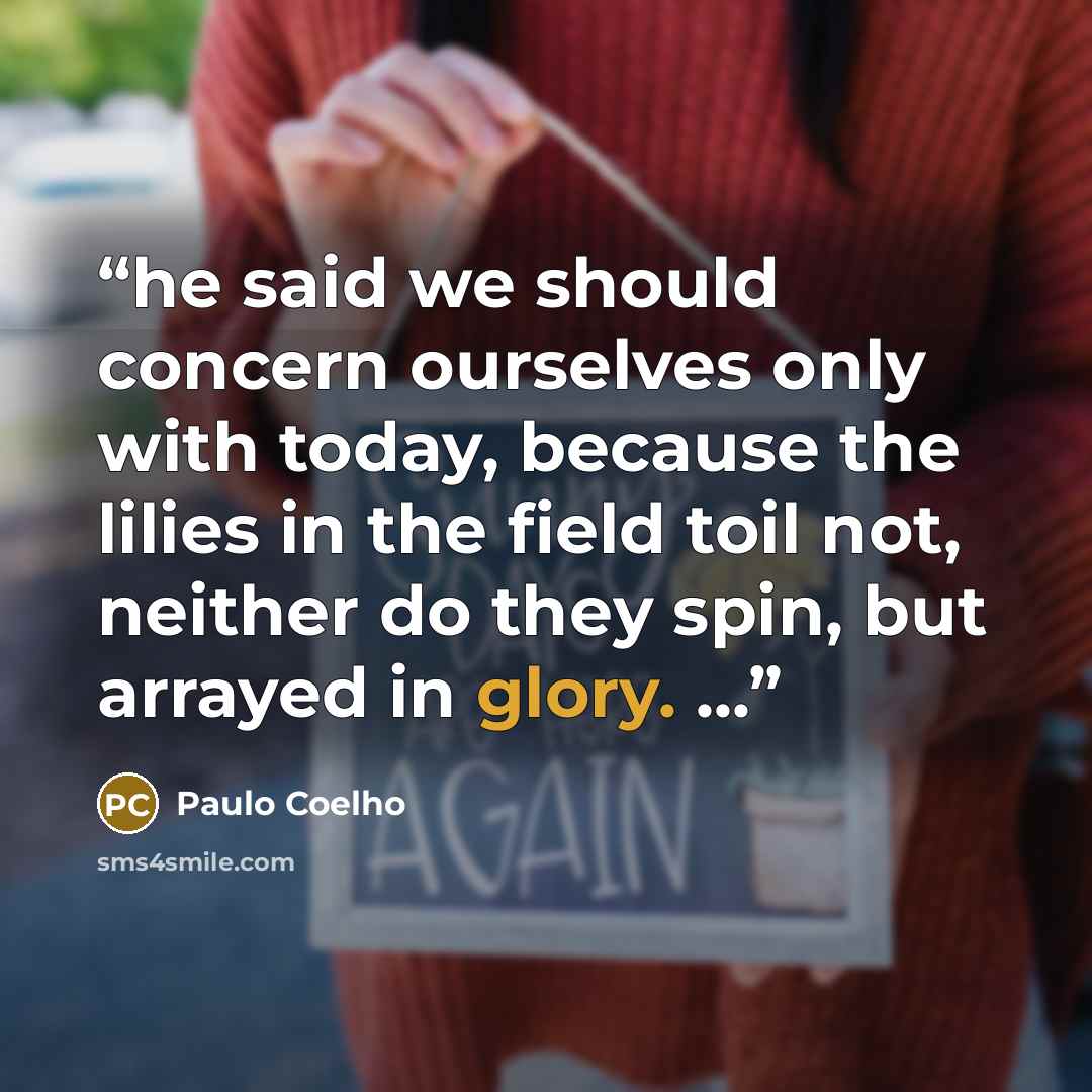 “he said we should concern ourselves only with today, because the lilies in the field toil not, neither do they spin, but arrayed in glory. ...” quote by Paulo Coelho