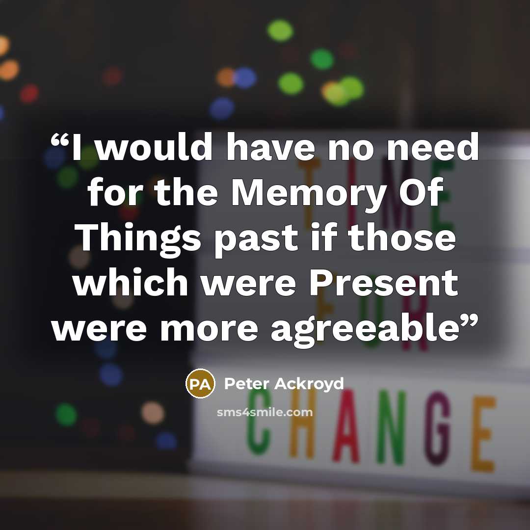 “I would have no need for the Memory Of Things past if those which were Present were more agreeable” quote by Peter Ackroyd