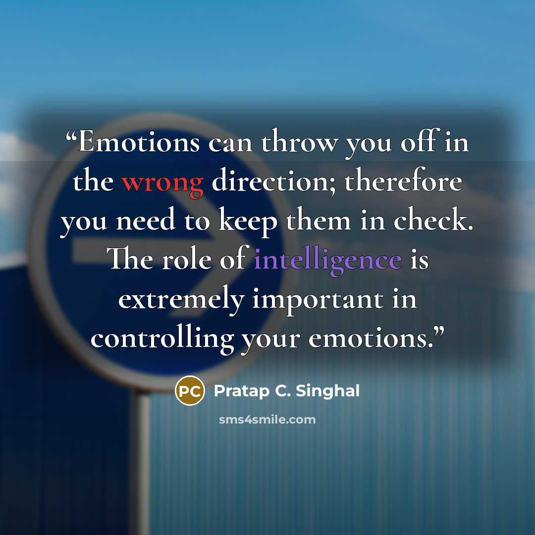 “Emotions can throw you off in the wrong direction; therefore you need to keep them in check. The role of intelligence is extremely important in controlling your emotions.” quote by Pratap C. Singhal