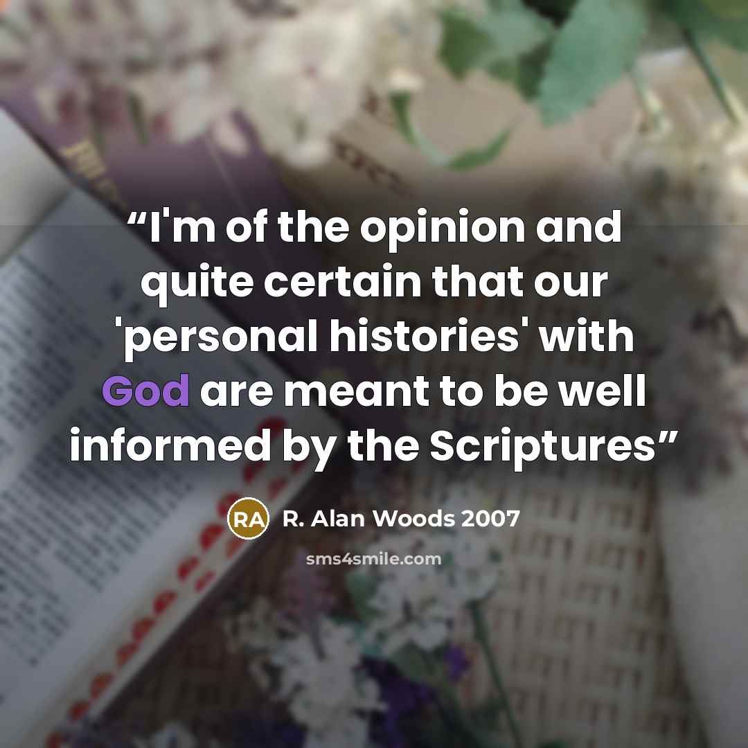 “I'm of the opinion and quite certain that our 'personal histories' with God are meant to be well informed by the Scriptures” quote by R. Alan Woods 2007