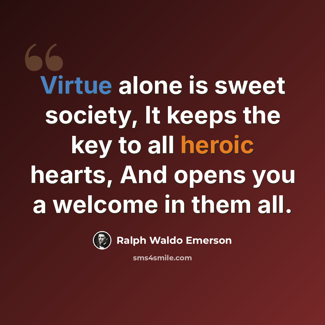 “Virtue alone is sweet society, It keeps the key to all heroic hearts, And opens you a welcome in them all.” quote by Ralph Waldo Emerson