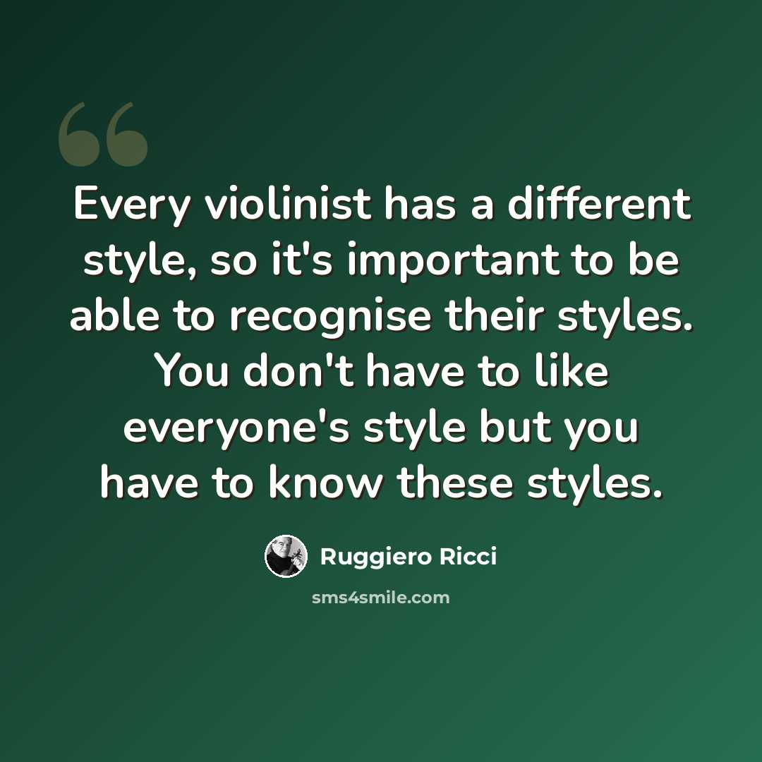 “Every violinist has a different style, so it's important to be able to recognise their styles. You don't have to like everyone's style but you have to know these styles.” quote by Ruggiero Ricci