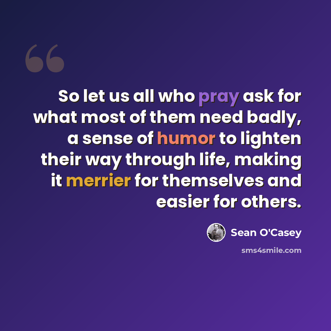 “So let us all who pray ask for what most of them need badly, a sense of humor to lighten their way through life, making it merrier for themselves and easier for others.” quote by Sean O'Casey