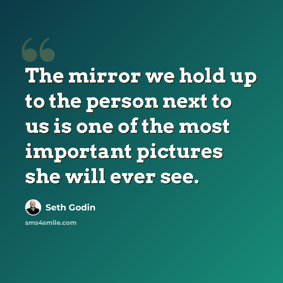 “The mirror we hold up to the person next to us is one of the most important pictures she will ever see.” quote by Seth Godin