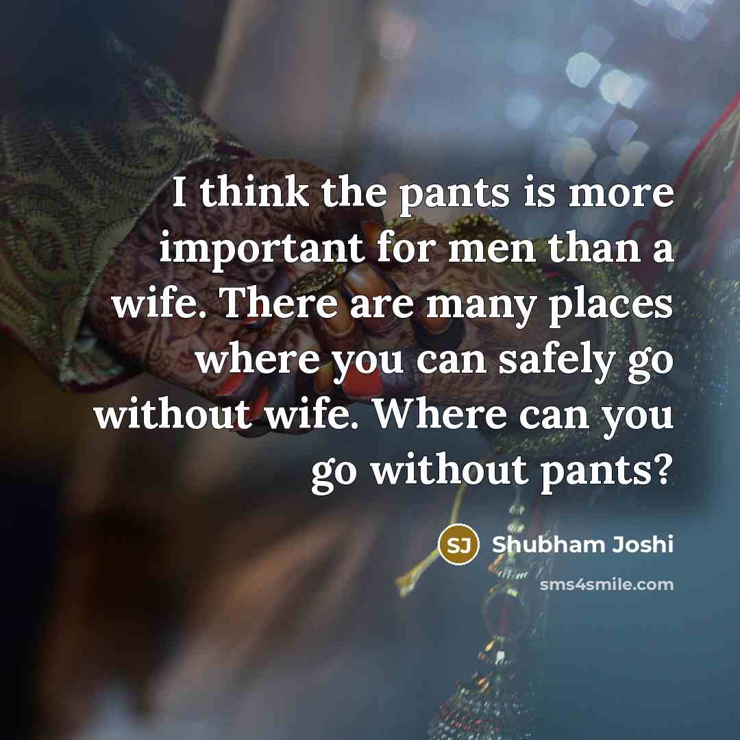 “I think the pants is more important for men than a wife. There are many places where you can safely go without wife. Where can you go without pants?” quote by Shubham Joshi
