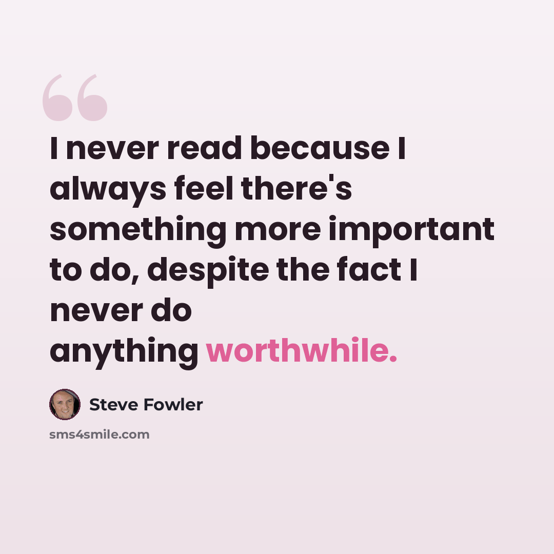 “I never read because I always feel there's something more important to do, despite the fact I never do anything worthwhile.” quote by Steve Fowler