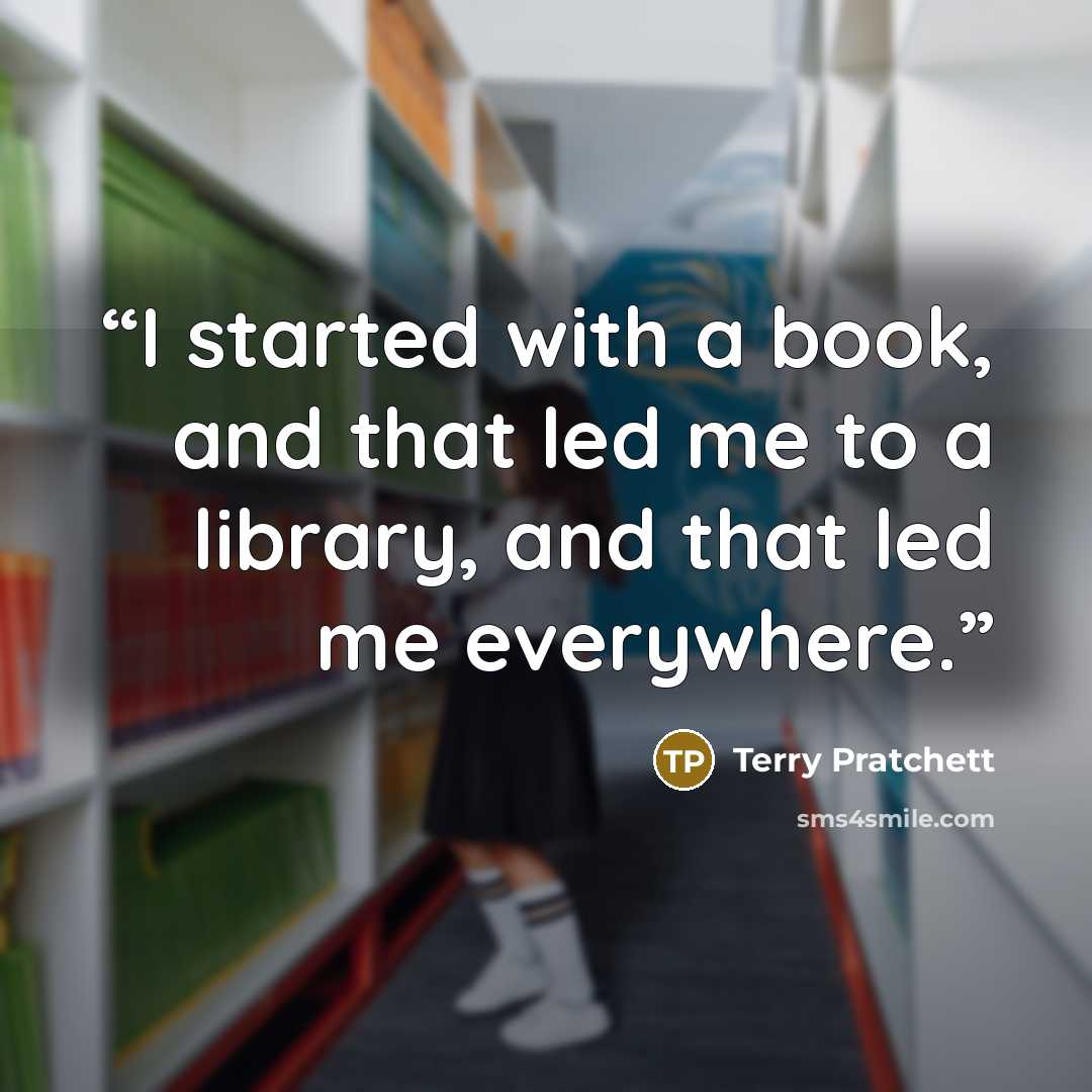 “I started with a book, and that led me to a library, and that led me everywhere.” quote by Terry Pratchett