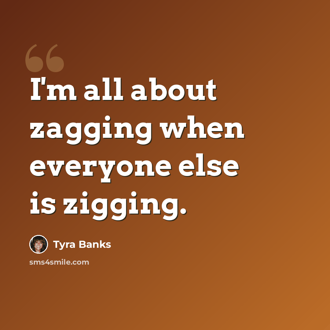 “I'm all about zagging when everyone else is zigging.” quote by Tyra Banks