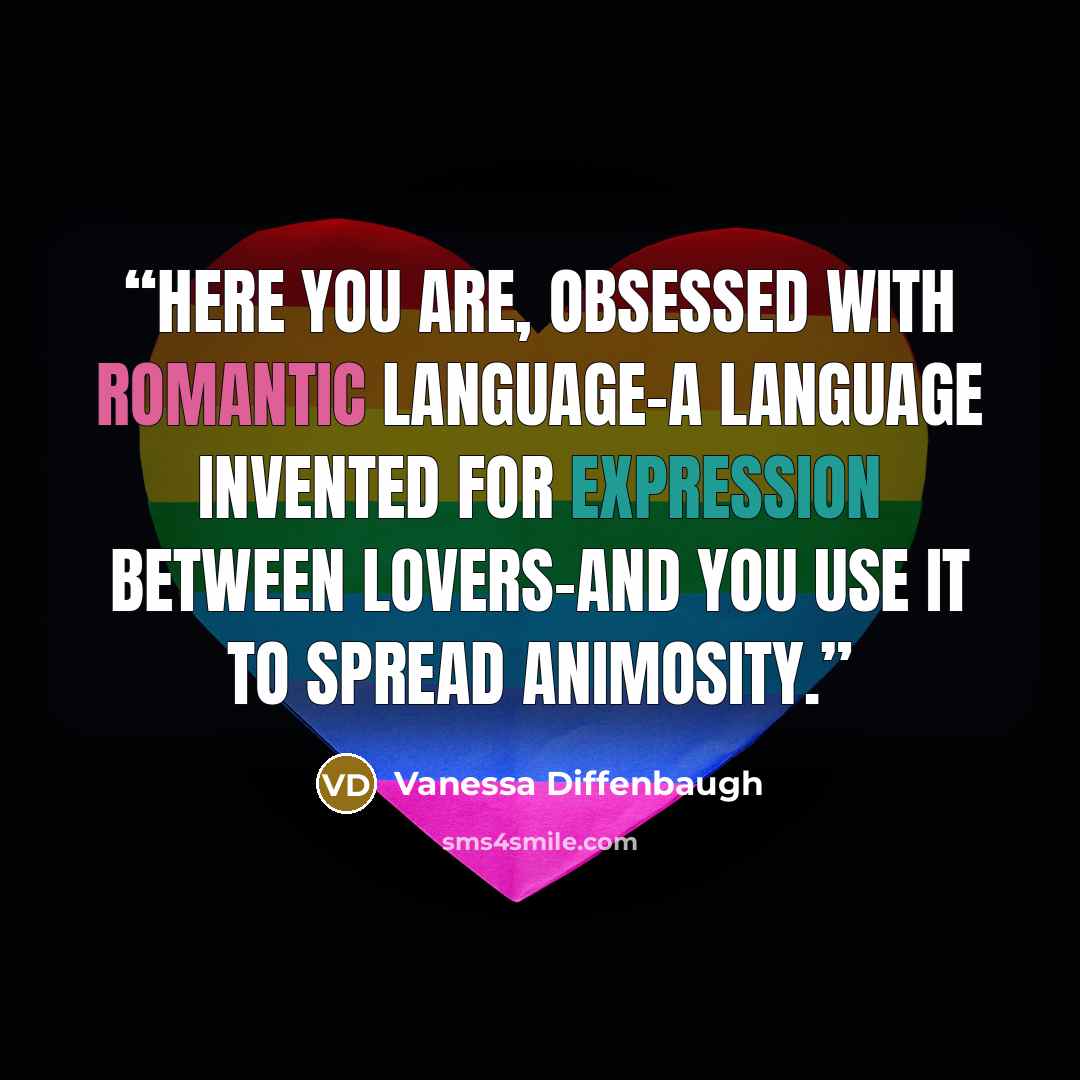 “Here you are, obsessed with romantic language-a language invented for expression between lovers-and you use it to spread animosity.” quote by Vanessa Diffenbaugh