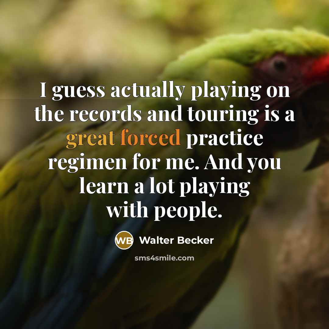 “I guess actually playing on the records and touring is a great forced practice regimen for me. And you learn a lot playing with people.” quote by Walter Becker