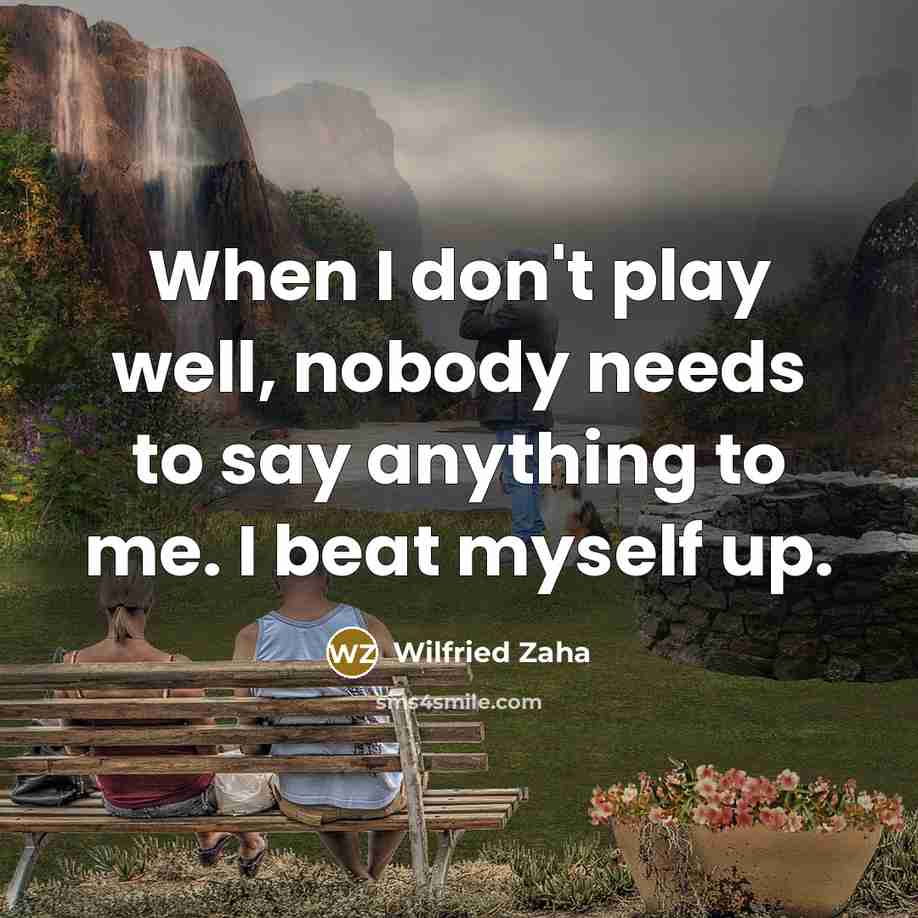 “When I don't play well, nobody needs to say anything to me. I beat myself up.” quote by Wilfried Zaha