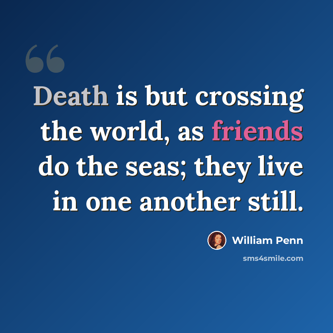 “Death is but crossing the world, as friends do the seas; they live in one another still.” quote by William Penn