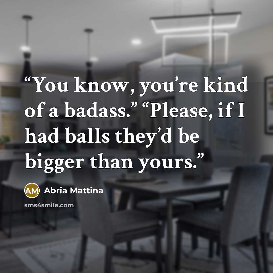 “You know, you’re kind of a badass.” “Please, if I had balls they’d be bigger than yours.” quote by Abria Mattina