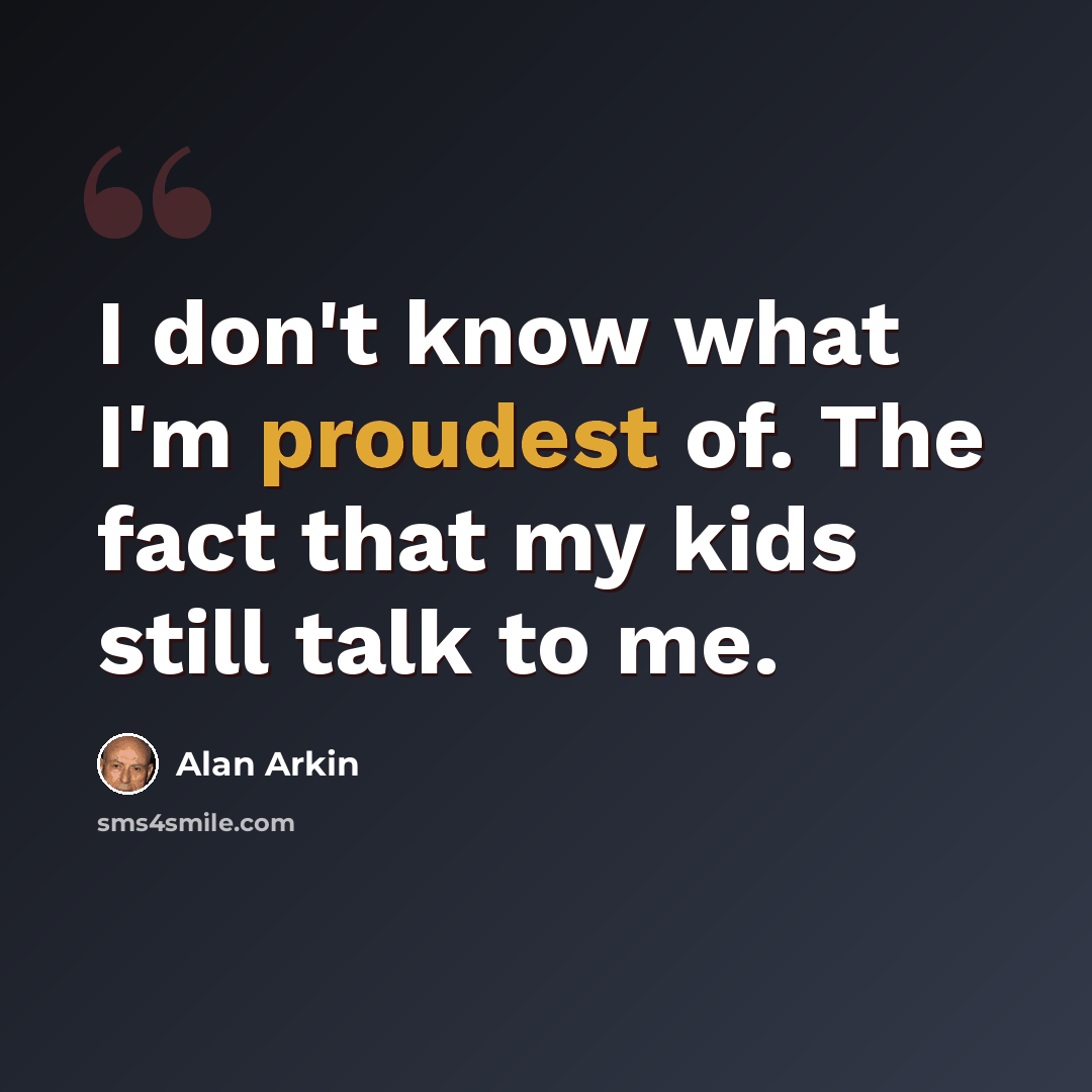 “I don't know what I'm proudest of. The fact that my kids still talk to me.” quote by Alan Arkin
