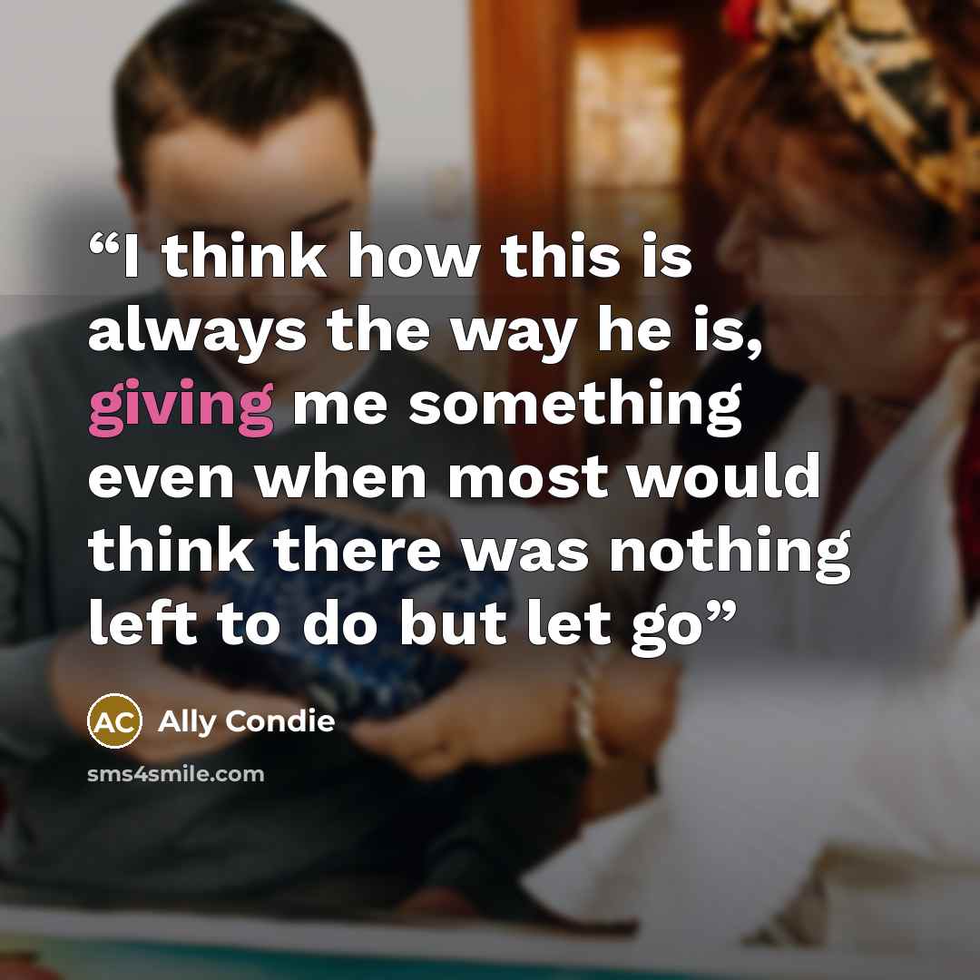 “I think how this is always the way he is, giving me something even when most would think there was nothing left to do but let go” quote by Ally Condie