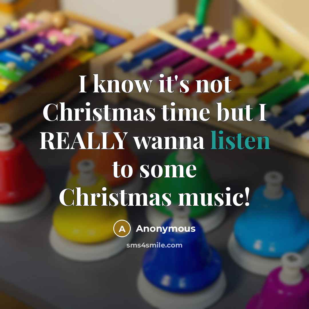 “I know it's not Christmas time but I REALLY wanna listen to some Christmas music!” quote by Anonymous