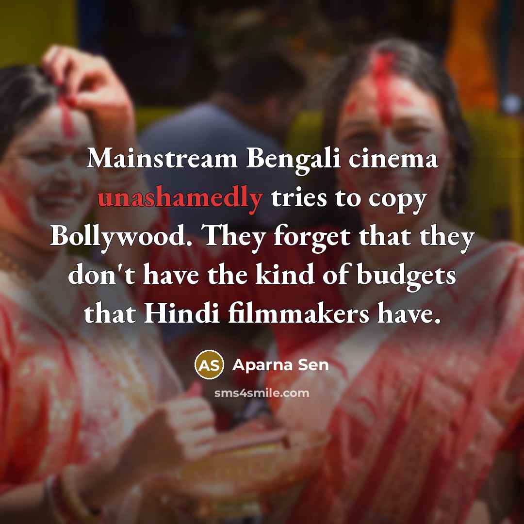 “Mainstream Bengali cinema unashamedly tries to copy Bollywood. They forget that they don't have the kind of budgets that Hindi filmmakers have.” quote by Aparna Sen