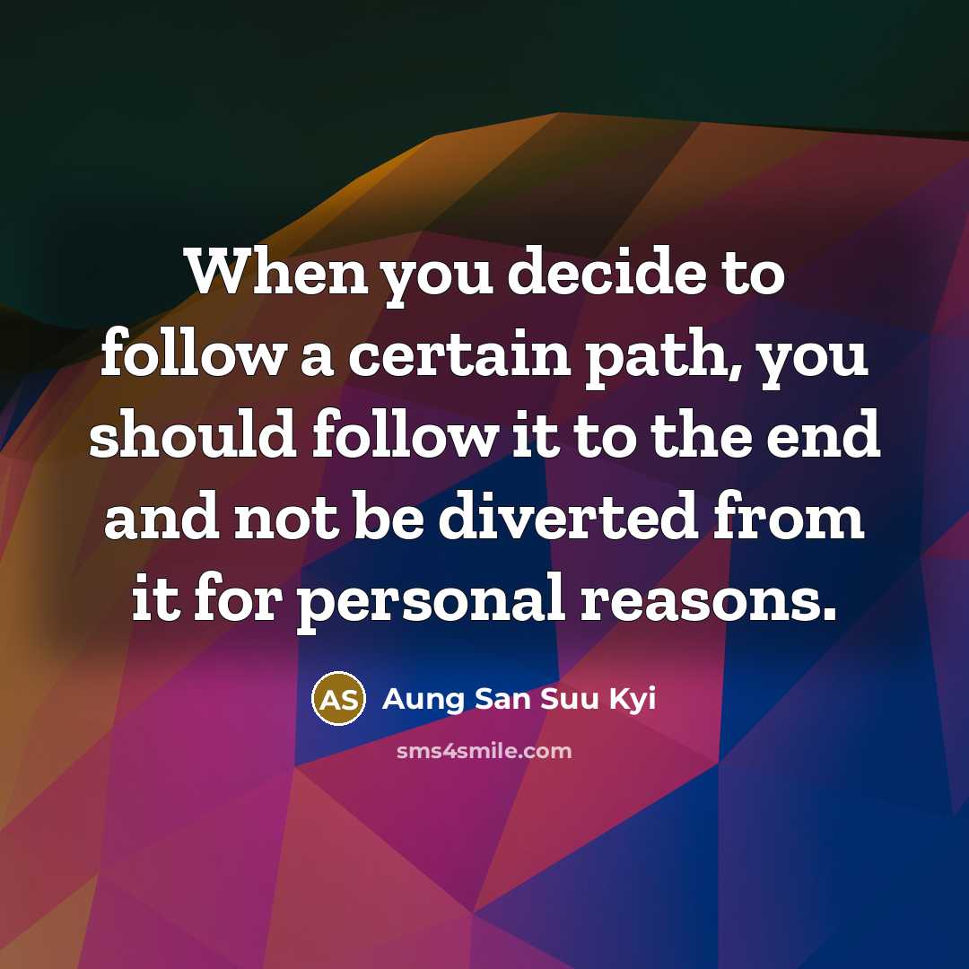 “When you decide to follow a certain path, you should follow it to the end and not be diverted from it for personal reasons.” quote by Aung San Suu Kyi