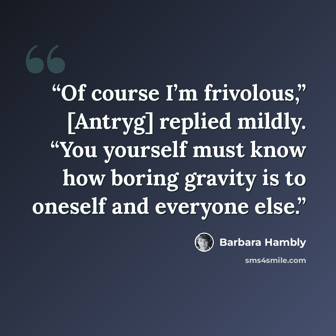 “Of course I’m frivolous,” [Antryg] replied mildly. “You yourself must know how boring gravity is to oneself and everyone else.” quote by Barbara Hambly