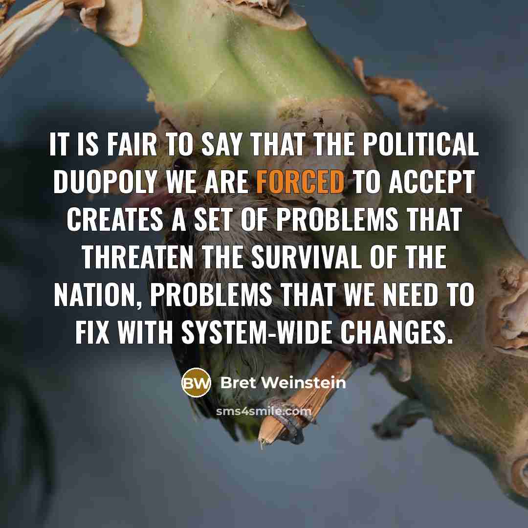 “It is fair to say that the political duopoly we are forced to accept creates a set of problems that threaten the survival of the nation, problems that we need to fix with system-wide changes.” quote by Bret Weinstein