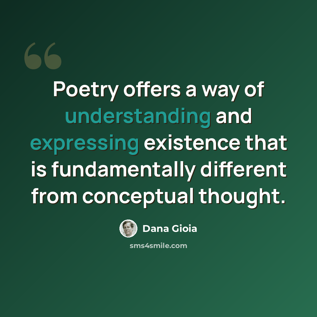“Poetry offers a way of understanding and expressing existence that is fundamentally different from conceptual thought.” quote by Dana Gioia