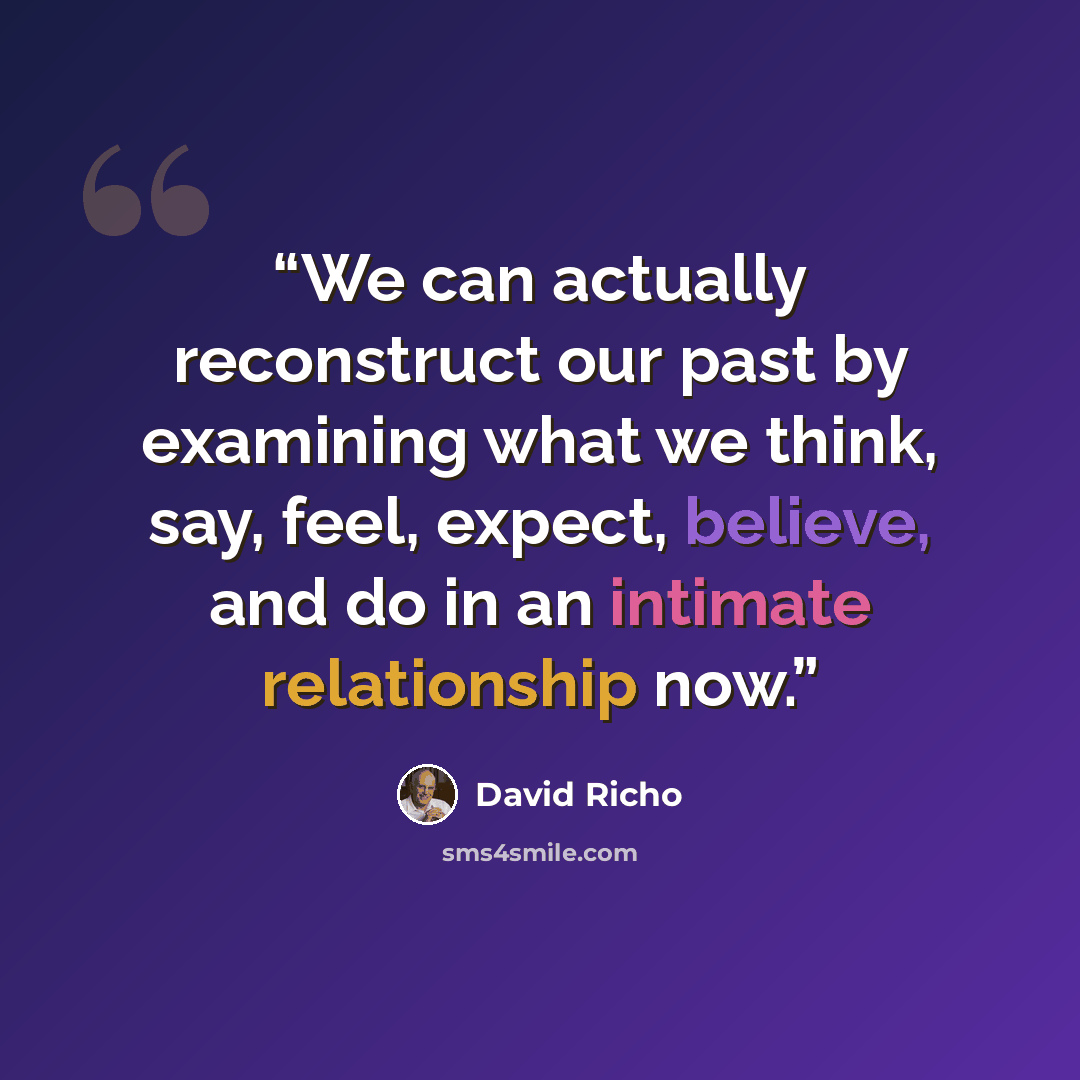 “We can actually reconstruct our past by examining what we think, say, feel, expect, believe, and do in an intimate relationship now.” quote by David Richo