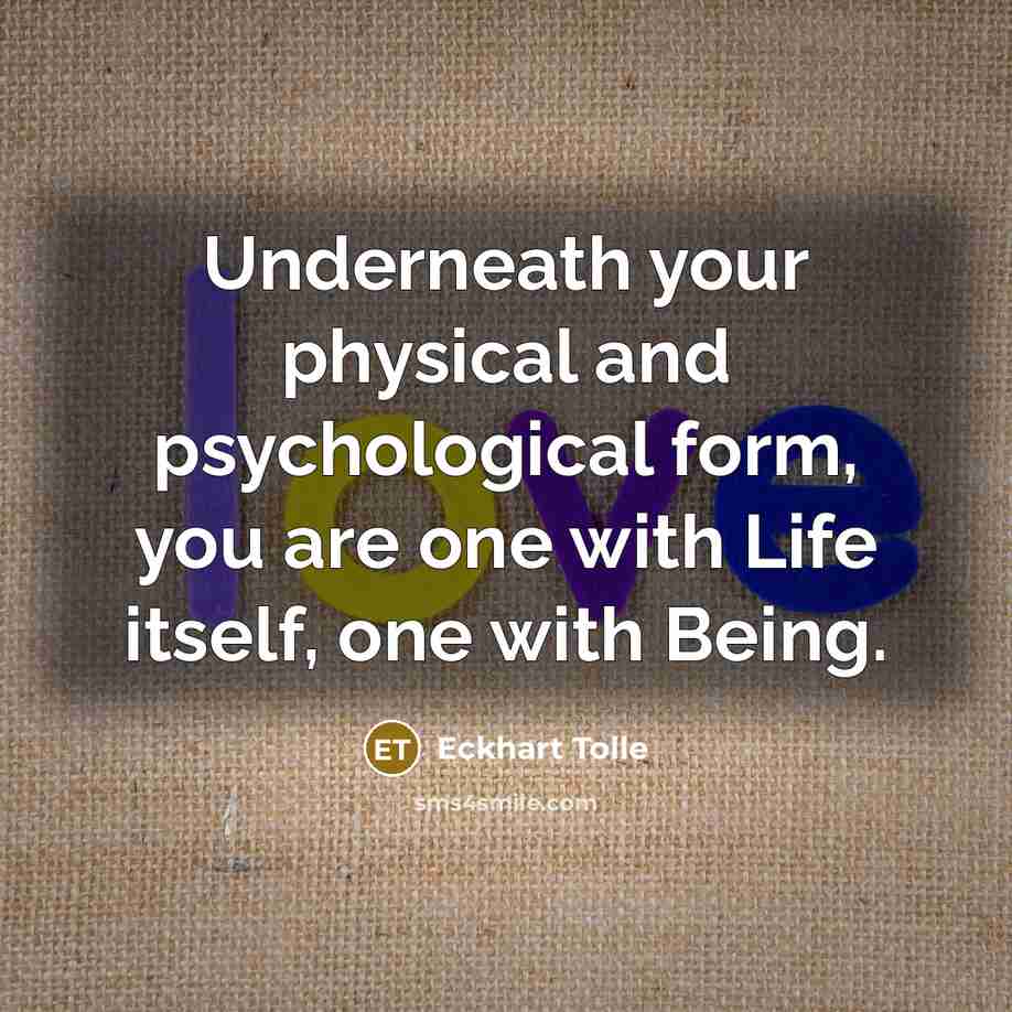 “Underneath your physical and psychological form, you are one with Life itself, one with Being.” quote by Eckhart Tolle