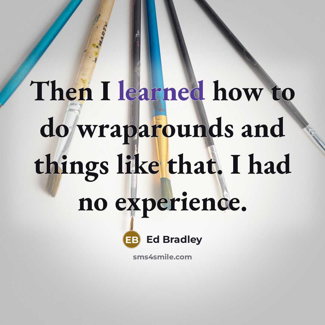 “Then I learned how to do wraparounds and things like that. I had no experience.” quote by Ed Bradley