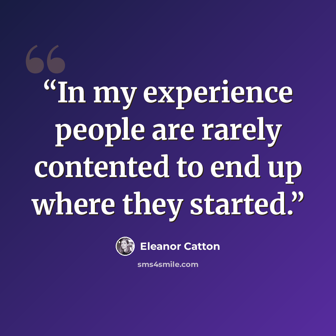 “In my experience people are rarely contented to end up where they started.” quote by Eleanor Catton