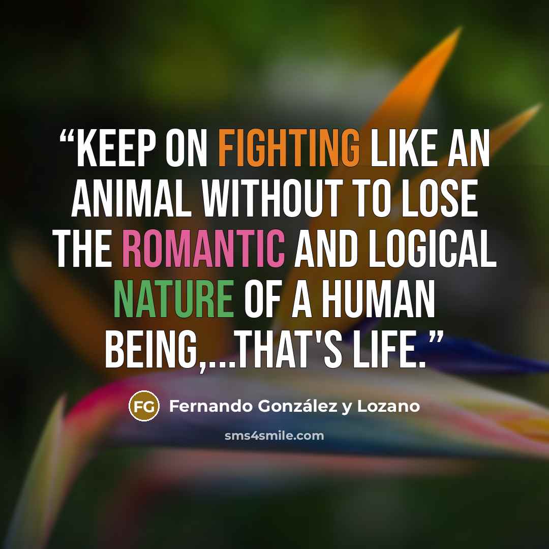 “Keep on fighting like an animal without to lose the romantic and logical nature of a human being,...that's Life.” quote by Fernando González y Lozano