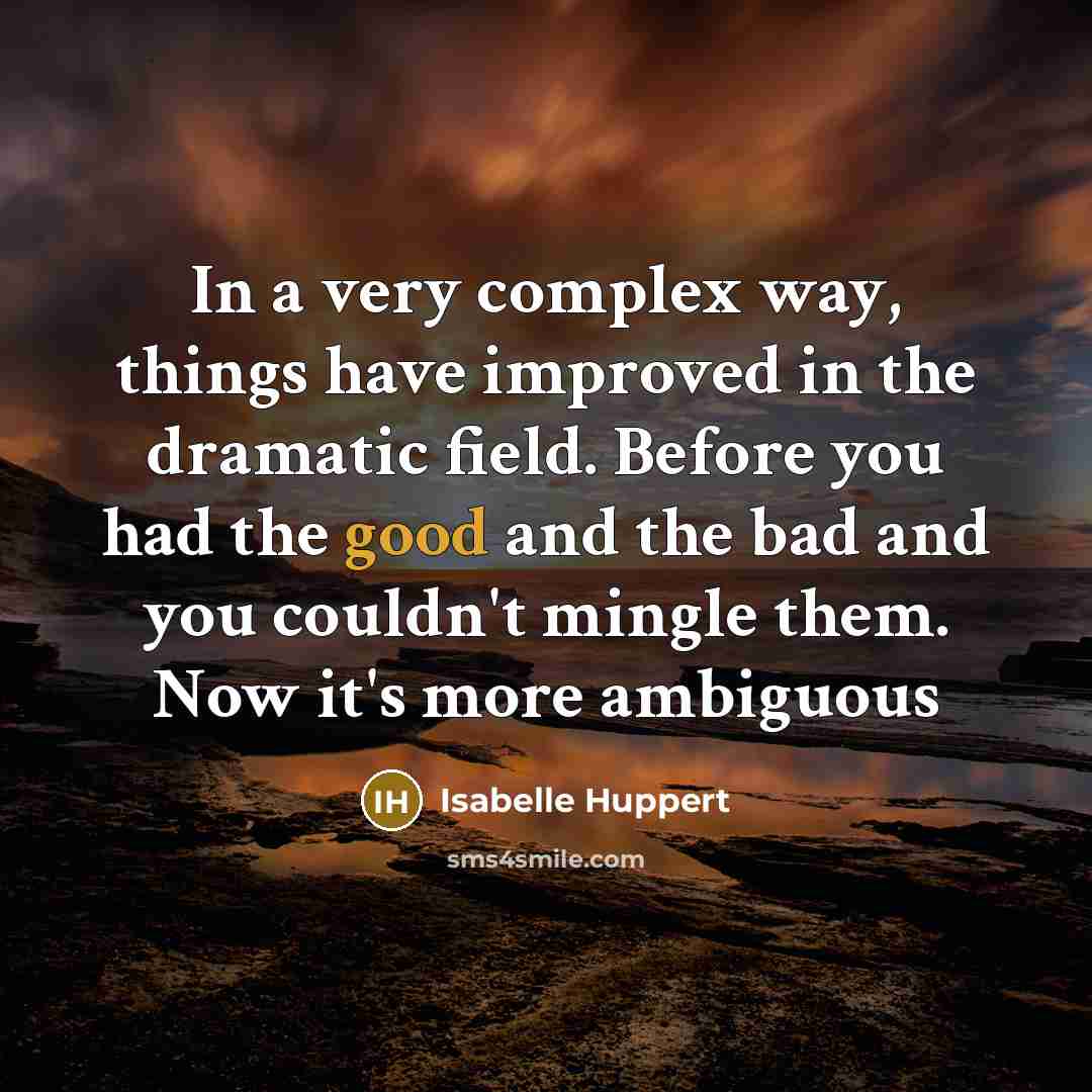 “In a very complex way, things have improved in the dramatic field. Before you had the good and the bad and you couldn't mingle them. Now it's more ambiguous” quote by Isabelle Huppert