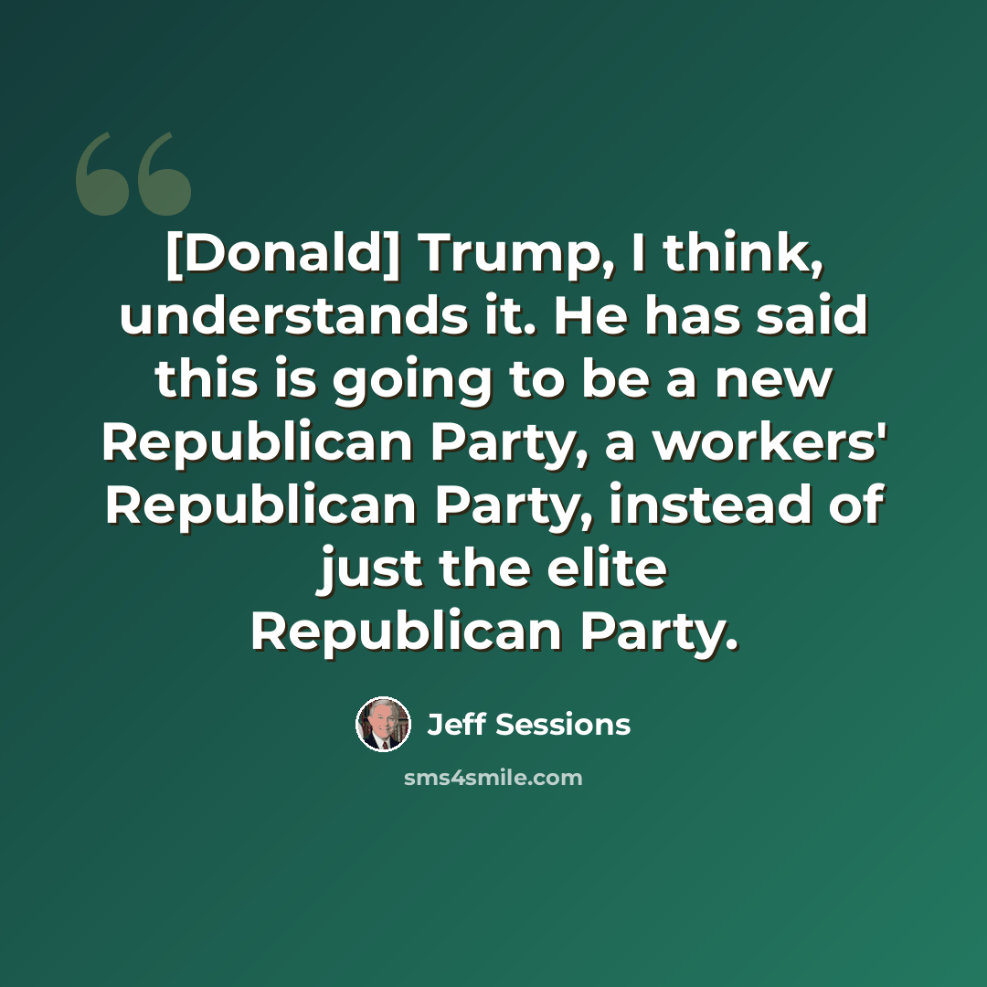 “[Donald] Trump, I think, understands it. He has said this is going to be a new Republican Party, a workers' Republican Party, instead of just the elite Republican Party.” quote by Jeff Sessions