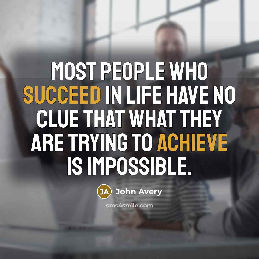 “Most people who succeed in life have no clue that what they are trying to achieve is impossible.” quote by John Avery