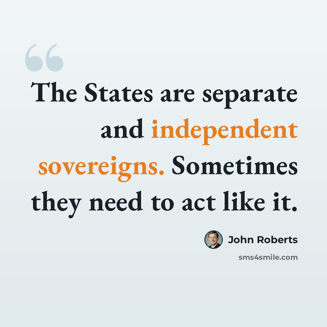 “The States are separate and independent sovereigns. Sometimes they need to act like it.” quote by John Roberts