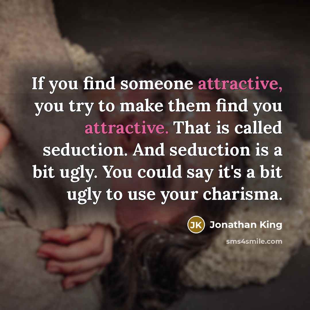 “If you find someone attractive, you try to make them find you attractive. That is called seduction. And seduction is a bit ugly. You could say it's a bit ugly to use your charisma.” quote by Jonathan King