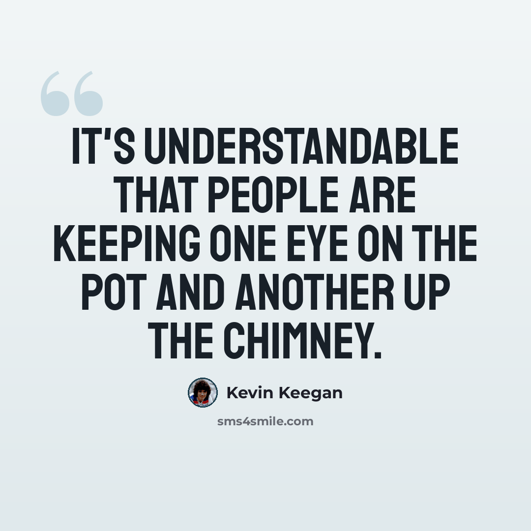 “It's understandable that people are keeping one eye on the pot and another up the chimney.” quote by Kevin Keegan