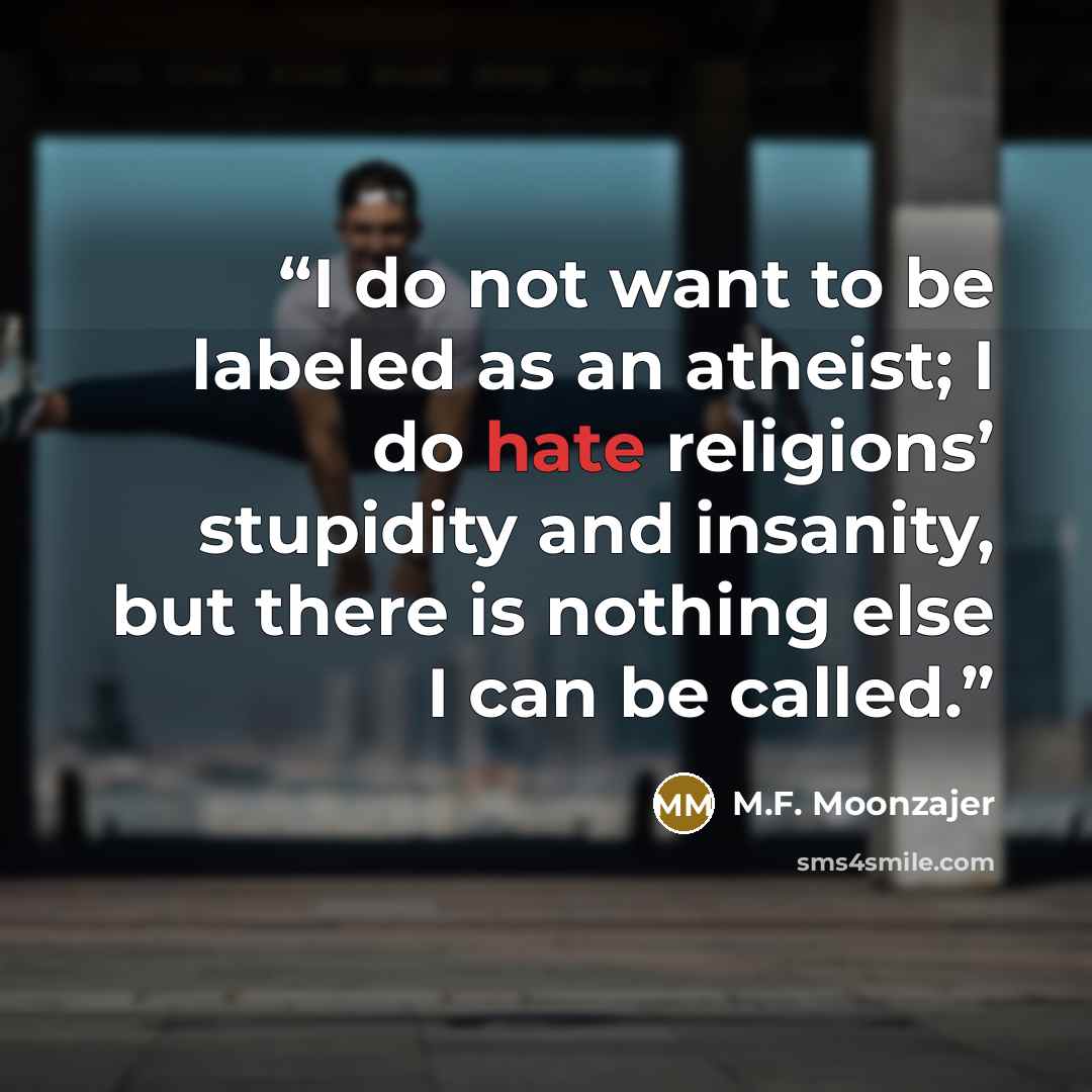 “I do not want to be labeled as an atheist; I do hate religions’ stupidity and insanity, but there is nothing else I can be called.” quote by M.F. Moonzajer