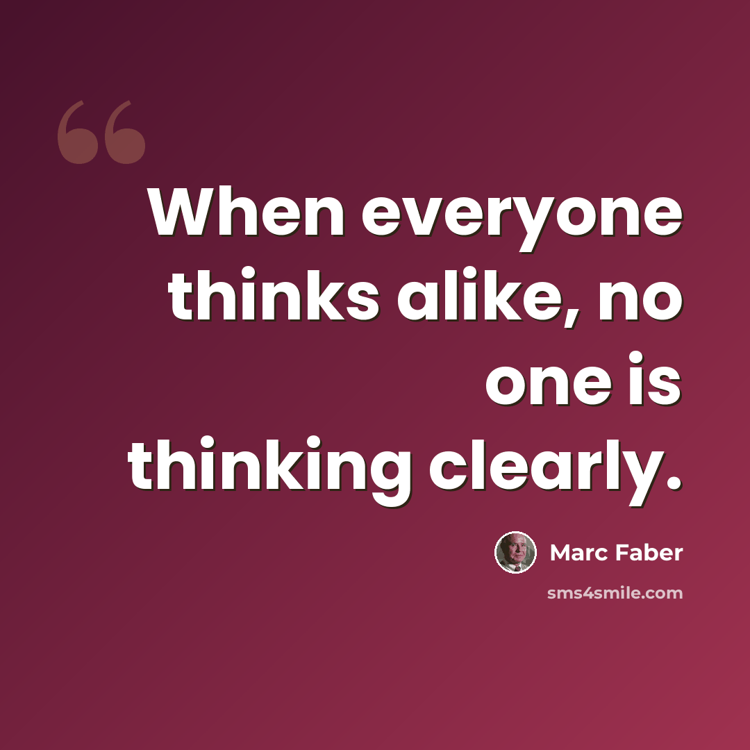 “When everyone thinks alike, no one is thinking clearly.” quote by Marc Faber