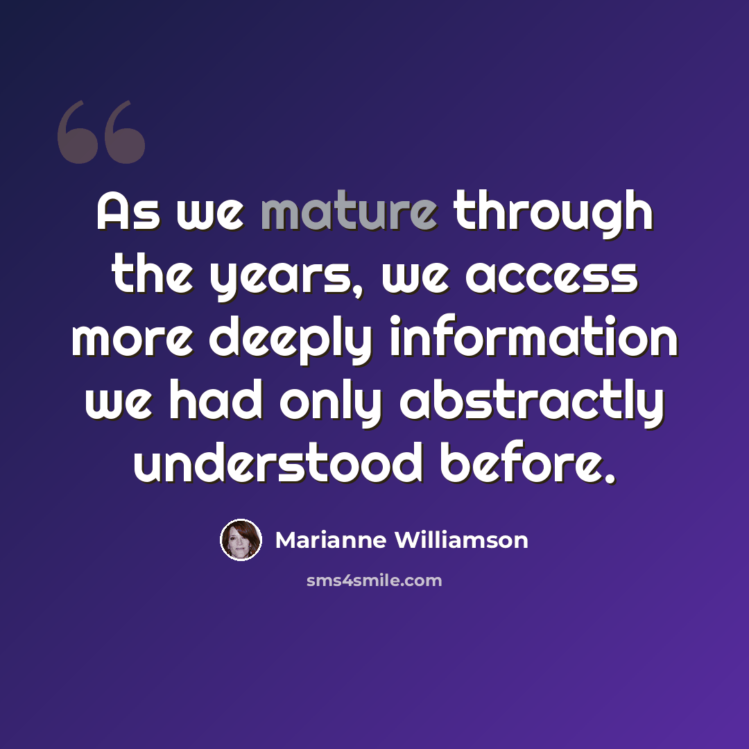 “As we mature through the years, we access more deeply information we had only abstractly understood before.” quote by Marianne Williamson