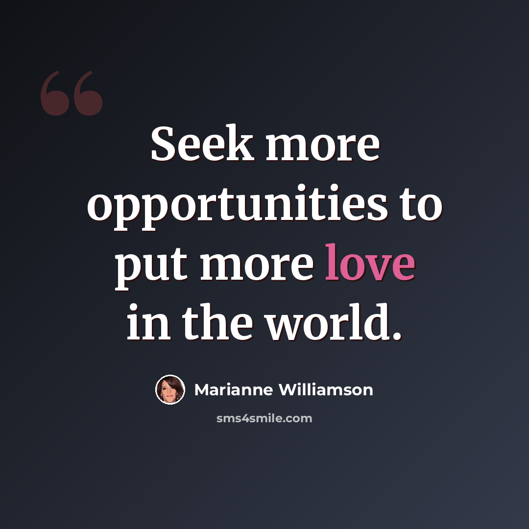 “Seek more opportunities to put more love in the world.” quote by Marianne Williamson